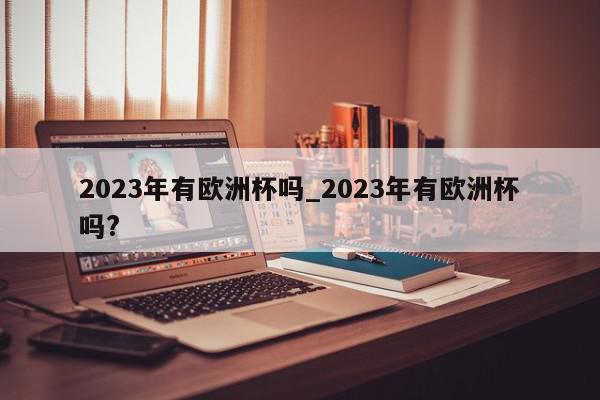 2023年有欧洲杯吗_2023年有欧洲杯吗?