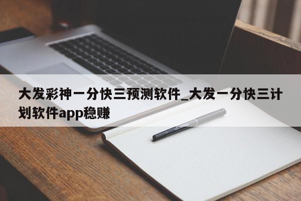 大发彩神一分快三预测软件_大发一分快三计划软件app稳赚