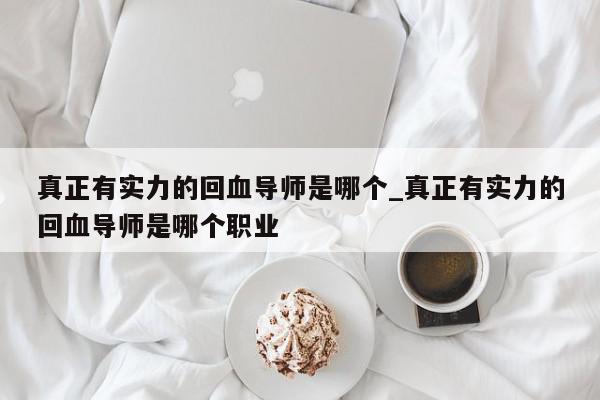 真正有实力的回血导师是哪个_真正有实力的回血导师是哪个职业