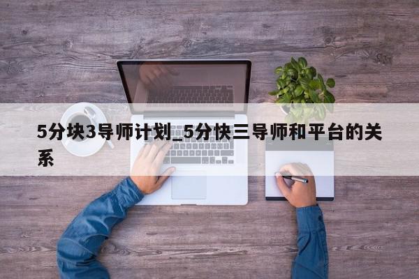 5分块3导师计划_5分快三导师和平台的关系