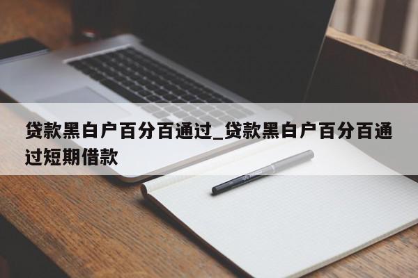 贷款黑白户百分百通过_贷款黑白户百分百通过短期借款