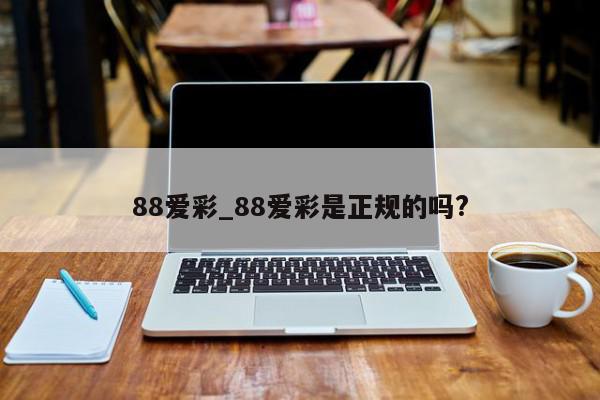 88爱彩_88爱彩是正规的吗?