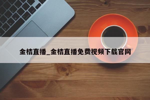 金桔直播_金桔直播免费视频下载官网