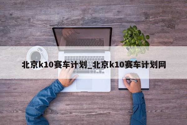 北京k10赛车计划_北京k10赛车计划网