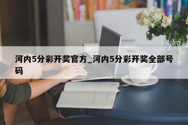 河内5分彩开奖官方_河内5分彩开奖全部号码