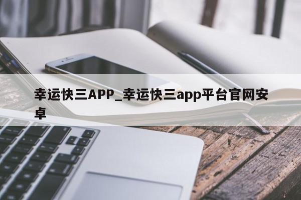 幸运快三APP_幸运快三app平台官网安卓