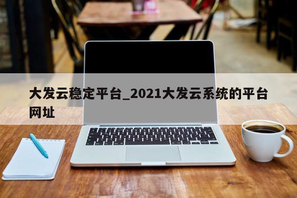 大发云稳定平台_2021大发云系统的平台网址