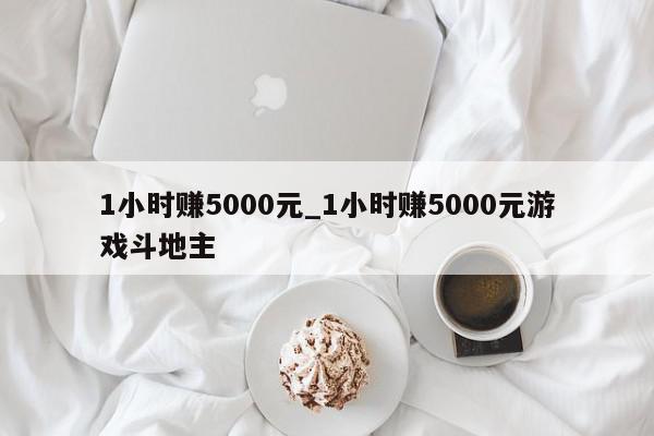 1小时赚5000元_1小时赚5000元游戏斗地主