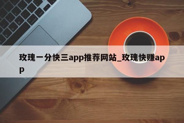 玫瑰一分快三app推荐网站_玫瑰快赚app