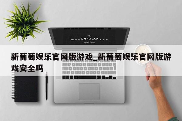 新葡萄娱乐官网版游戏_新葡萄娱乐官网版游戏安全吗