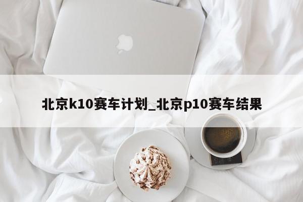 北京k10赛车计划_北京p10赛车结果