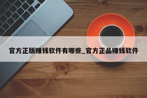 官方正版赚钱软件有哪些_官方正品赚钱软件