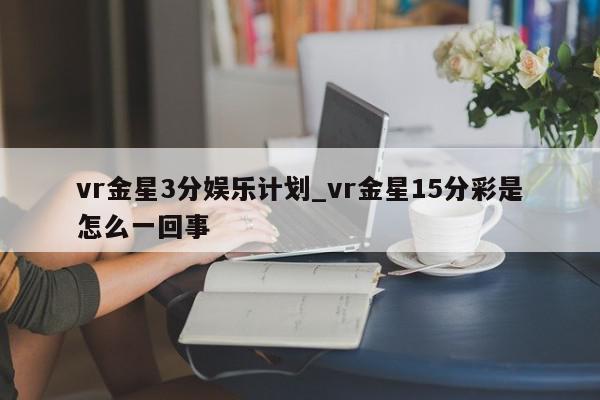 vr金星3分娱乐计划_vr金星15分彩是怎么一回事