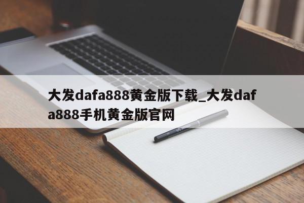 大发dafa888黄金版下载_大发dafa888手机黄金版官网