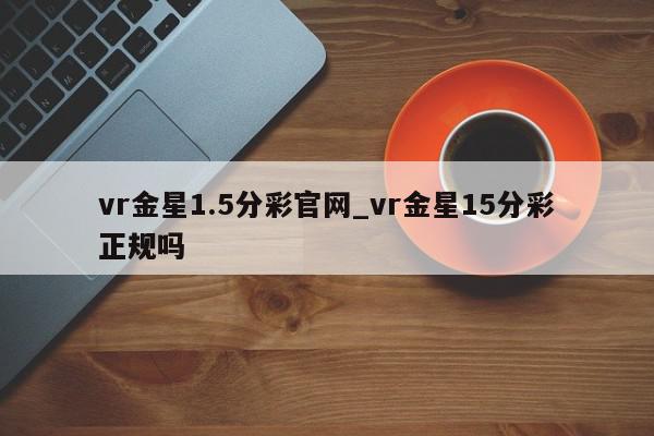 vr金星1.5分彩官网_vr金星15分彩正规吗