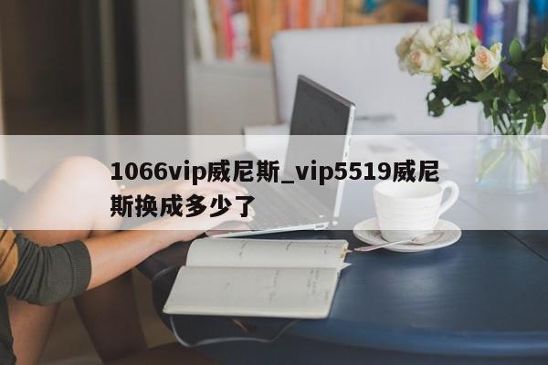 1066vip威尼斯_vip5519威尼斯换成多少了