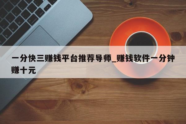 一分快三赚钱平台推荐导师_赚钱软件一分钟赚十元