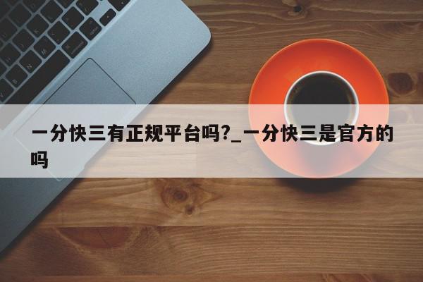 一分快三有正规平台吗?_一分快三是官方的吗