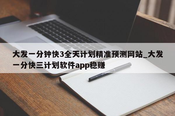 大发一分钟快3全天计划精准预测网站_大发一分快三计划软件app稳赚