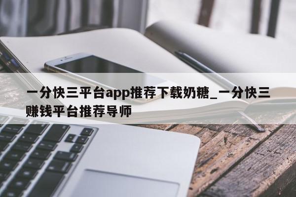 一分快三平台app推荐下载奶糖_一分快三赚钱平台推荐导师