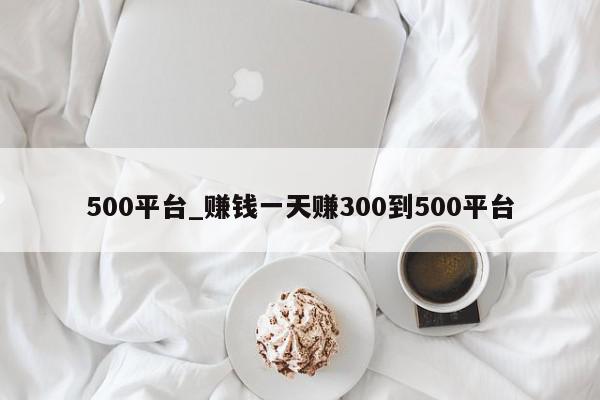 500平台_赚钱一天赚300到500平台