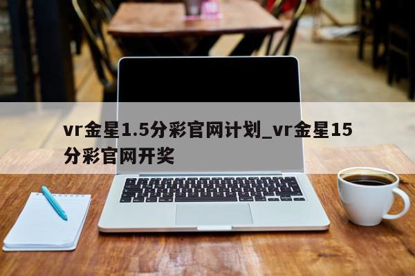 vr金星1.5分彩官网计划_vr金星15分彩官网开奖