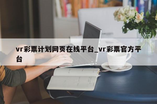 vr彩票计划网页在线平台_vr彩票官方平台